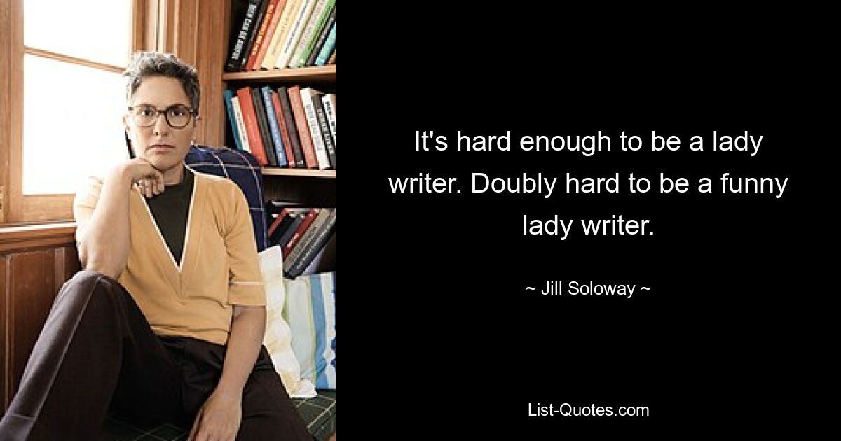 It's hard enough to be a lady writer. Doubly hard to be a funny lady writer. — © Jill Soloway