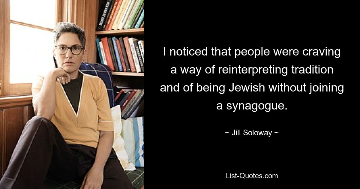 I noticed that people were craving a way of reinterpreting tradition and of being Jewish without joining a synagogue. — © Jill Soloway