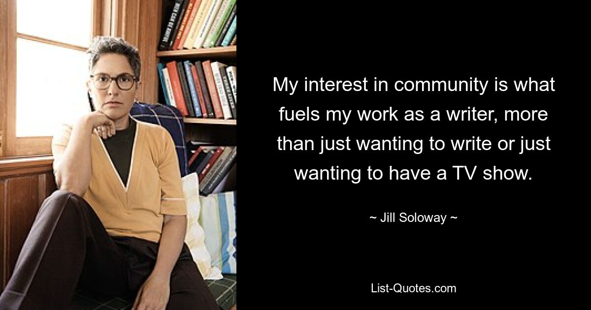 My interest in community is what fuels my work as a writer, more than just wanting to write or just wanting to have a TV show. — © Jill Soloway