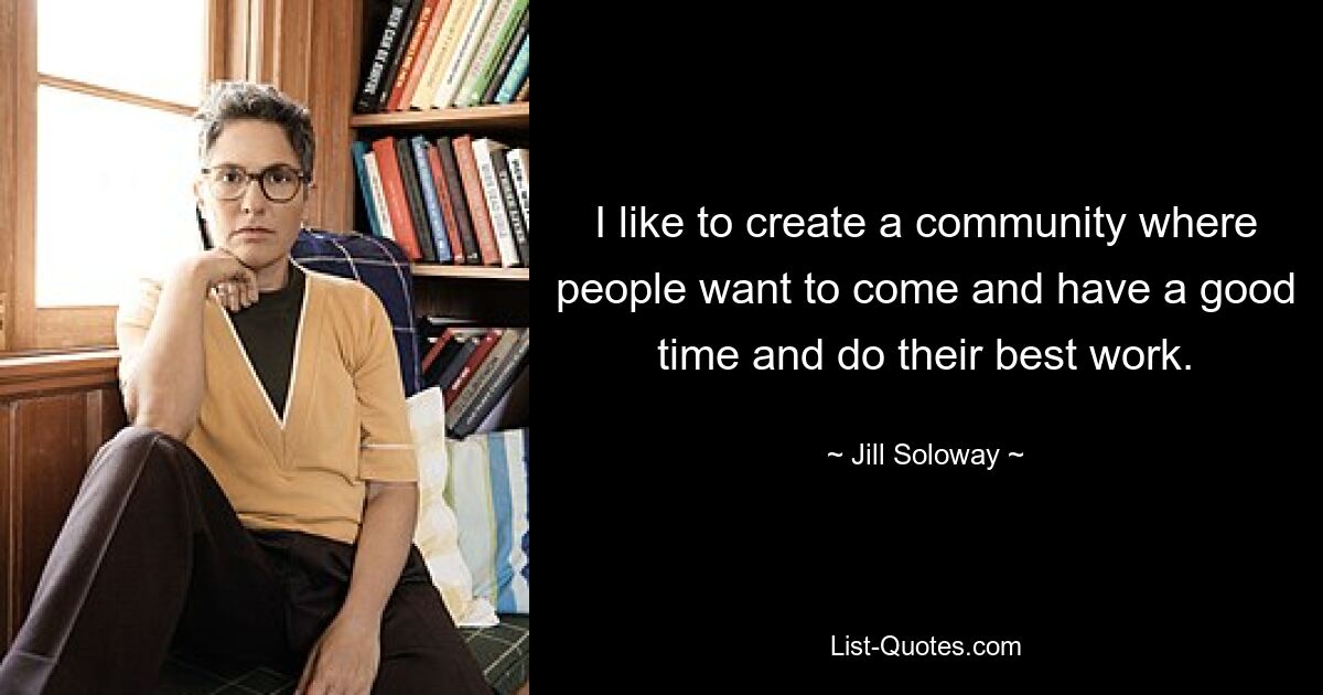 I like to create a community where people want to come and have a good time and do their best work. — © Jill Soloway