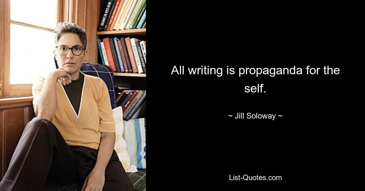 All writing is propaganda for the self. — © Jill Soloway