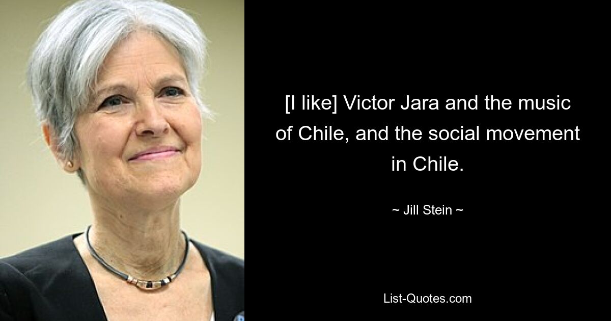 [I like] Victor Jara and the music of Chile, and the social movement in Chile. — © Jill Stein