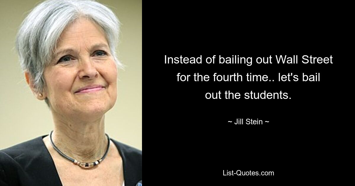 Instead of bailing out Wall Street for the fourth time.. let's bail out the students. — © Jill Stein