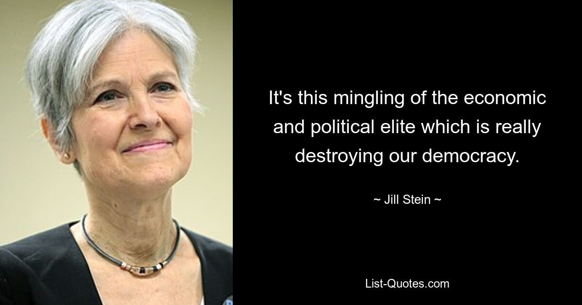 It's this mingling of the economic and political elite which is really destroying our democracy. — © Jill Stein