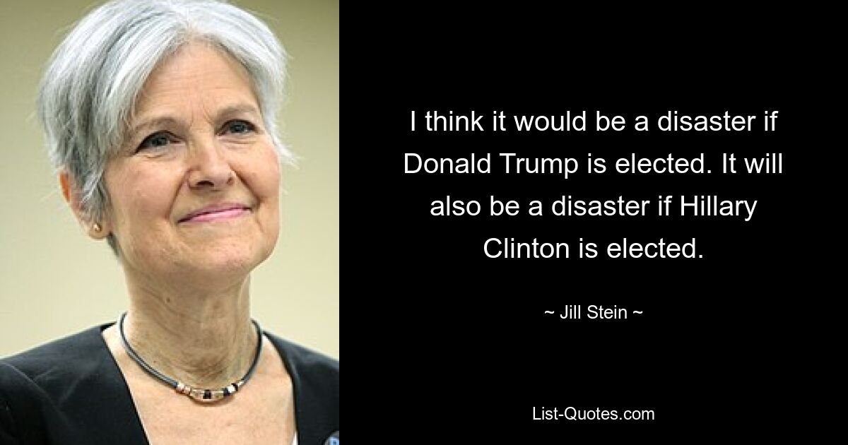 I think it would be a disaster if Donald Trump is elected. It will also be a disaster if Hillary Clinton is elected. — © Jill Stein