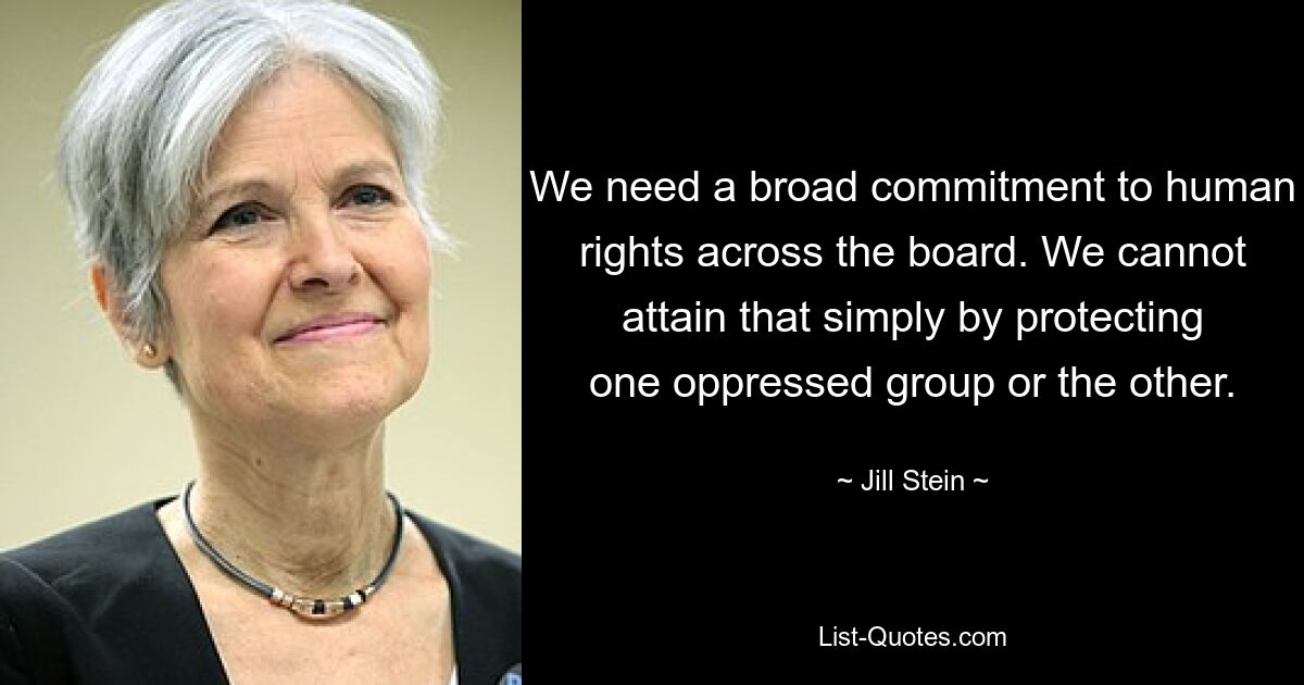 We need a broad commitment to human rights across the board. We cannot attain that simply by protecting one oppressed group or the other. — © Jill Stein