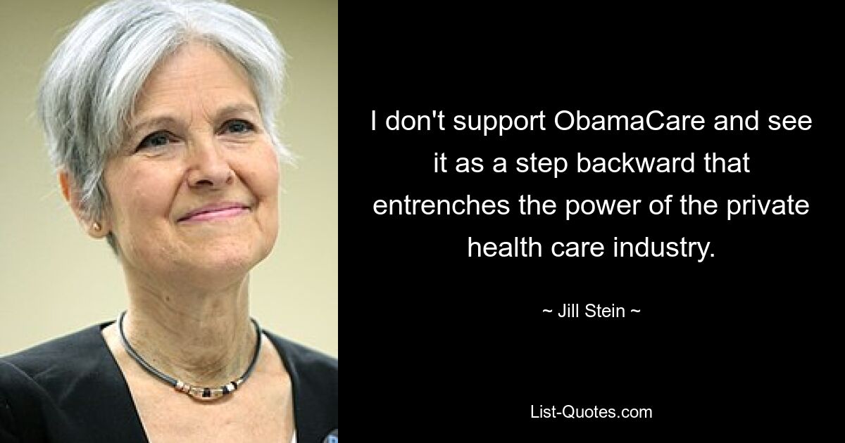 I don't support ObamaCare and see it as a step backward that entrenches the power of the private health care industry. — © Jill Stein