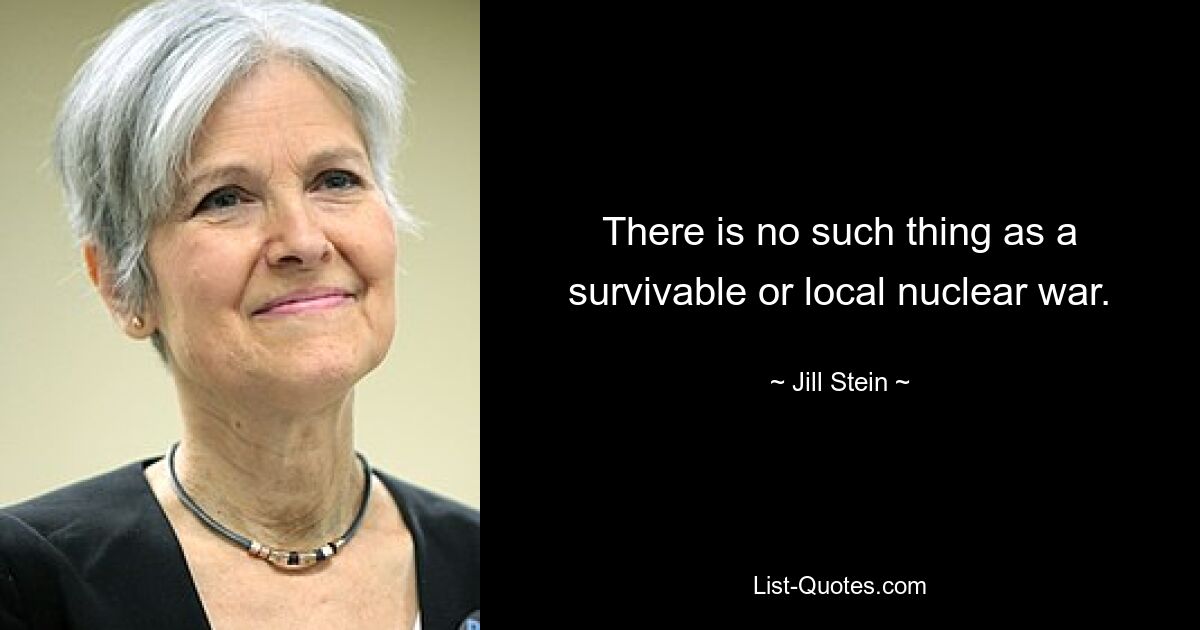 There is no such thing as a survivable or local nuclear war. — © Jill Stein