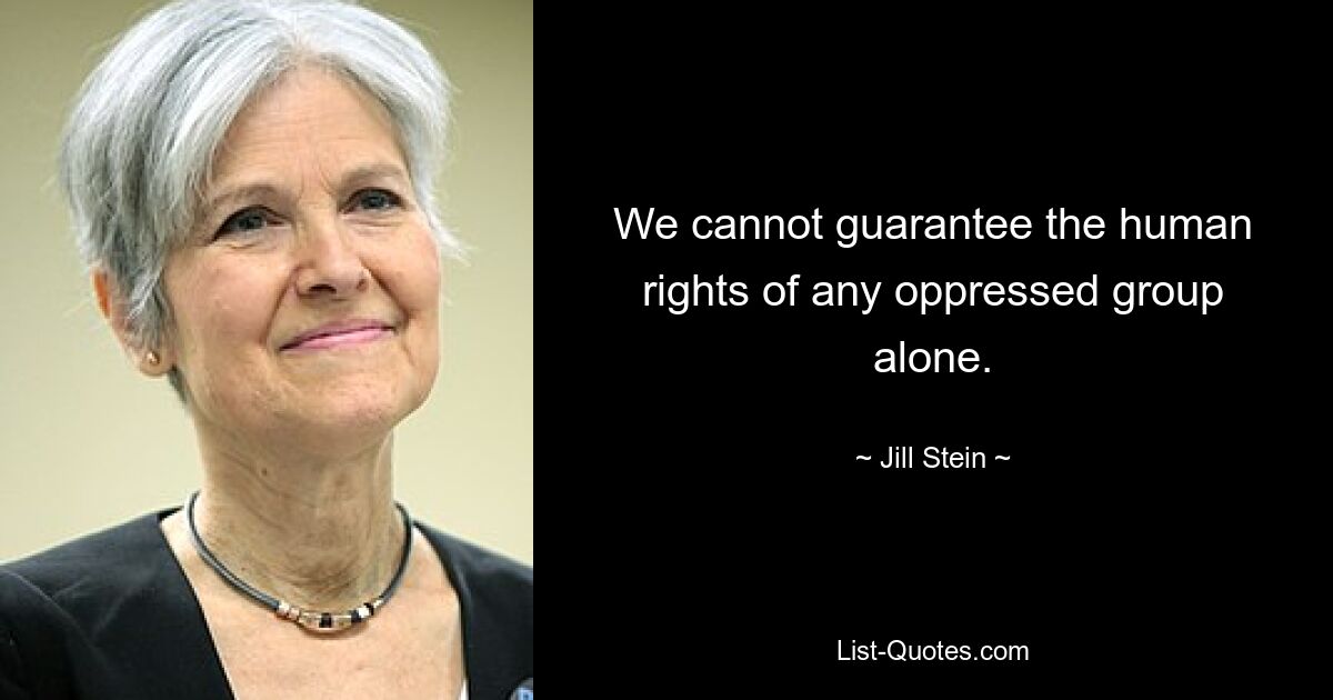 We cannot guarantee the human rights of any oppressed group alone. — © Jill Stein