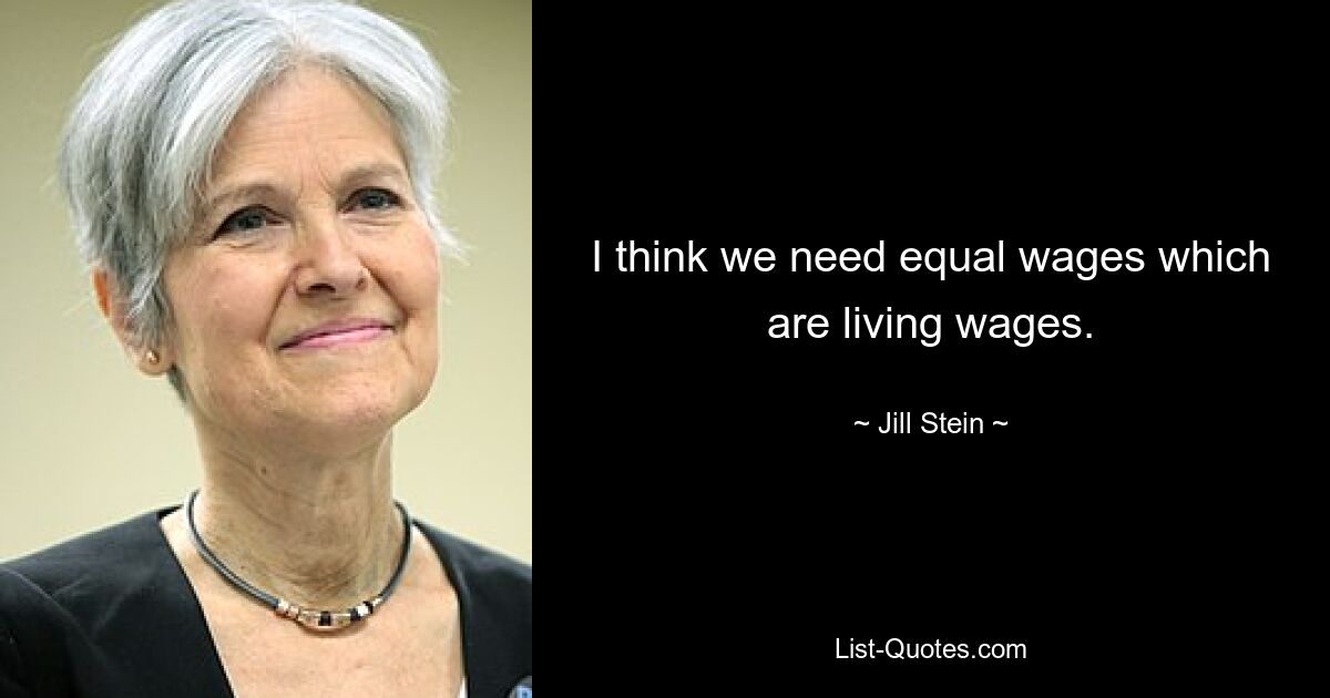 I think we need equal wages which are living wages. — © Jill Stein