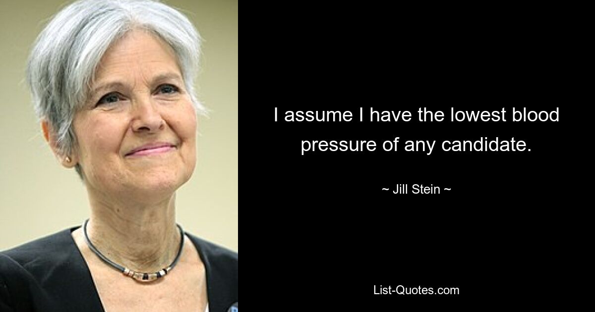 I assume I have the lowest blood pressure of any candidate. — © Jill Stein