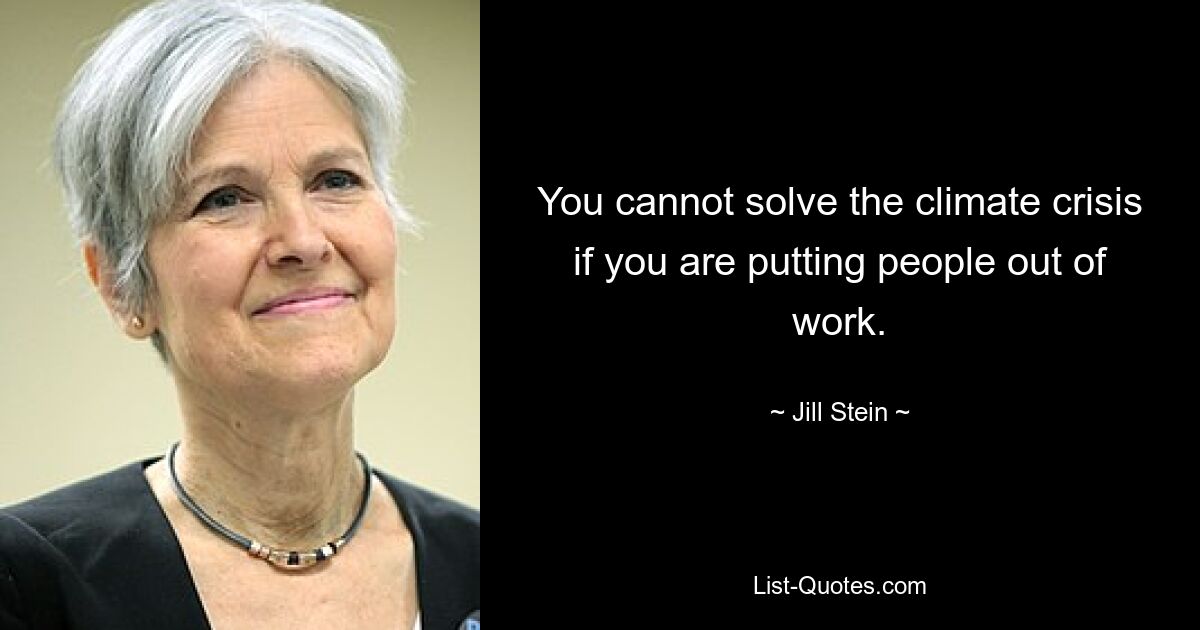 You cannot solve the climate crisis if you are putting people out of work. — © Jill Stein