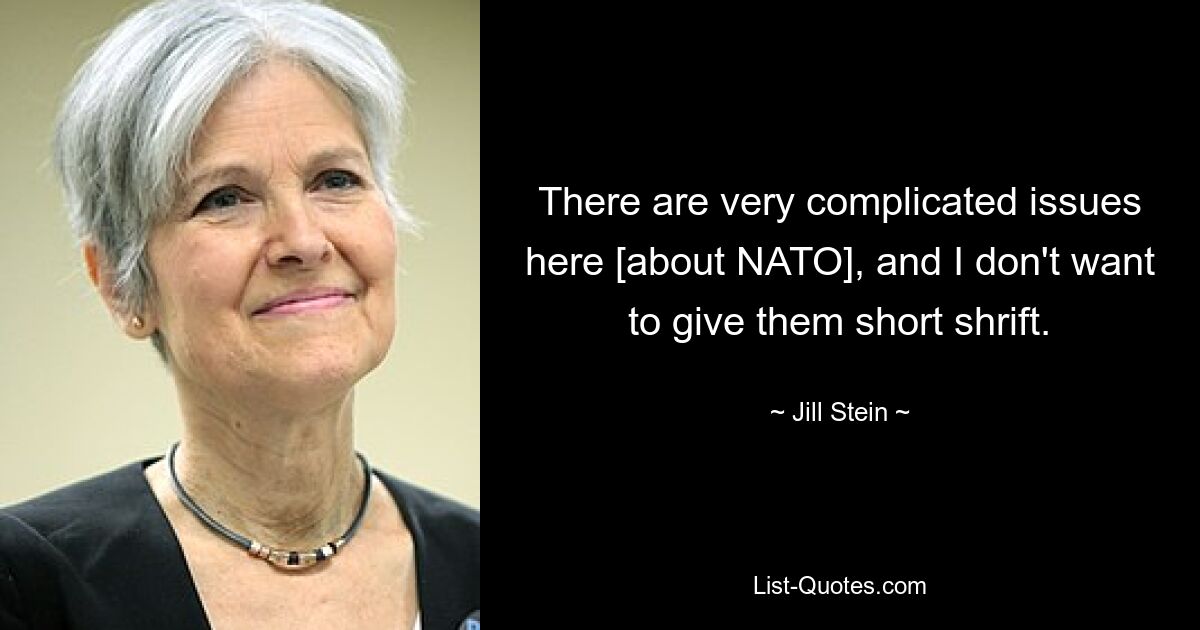 There are very complicated issues here [about NATO], and I don't want to give them short shrift. — © Jill Stein