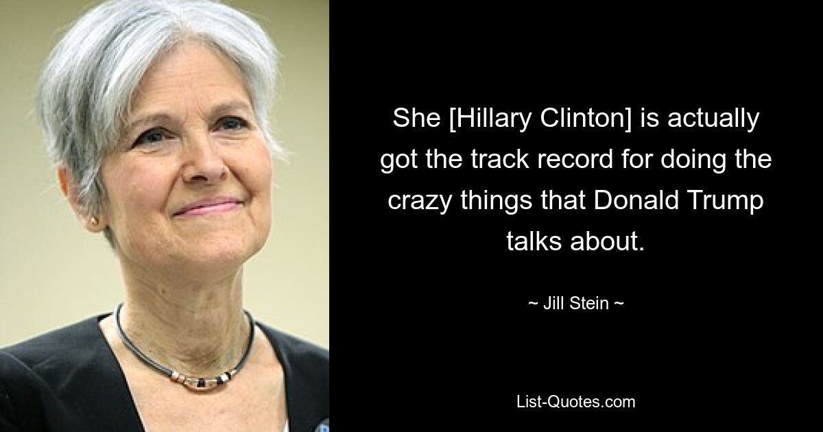 She [Hillary Clinton] is actually got the track record for doing the crazy things that Donald Trump talks about. — © Jill Stein