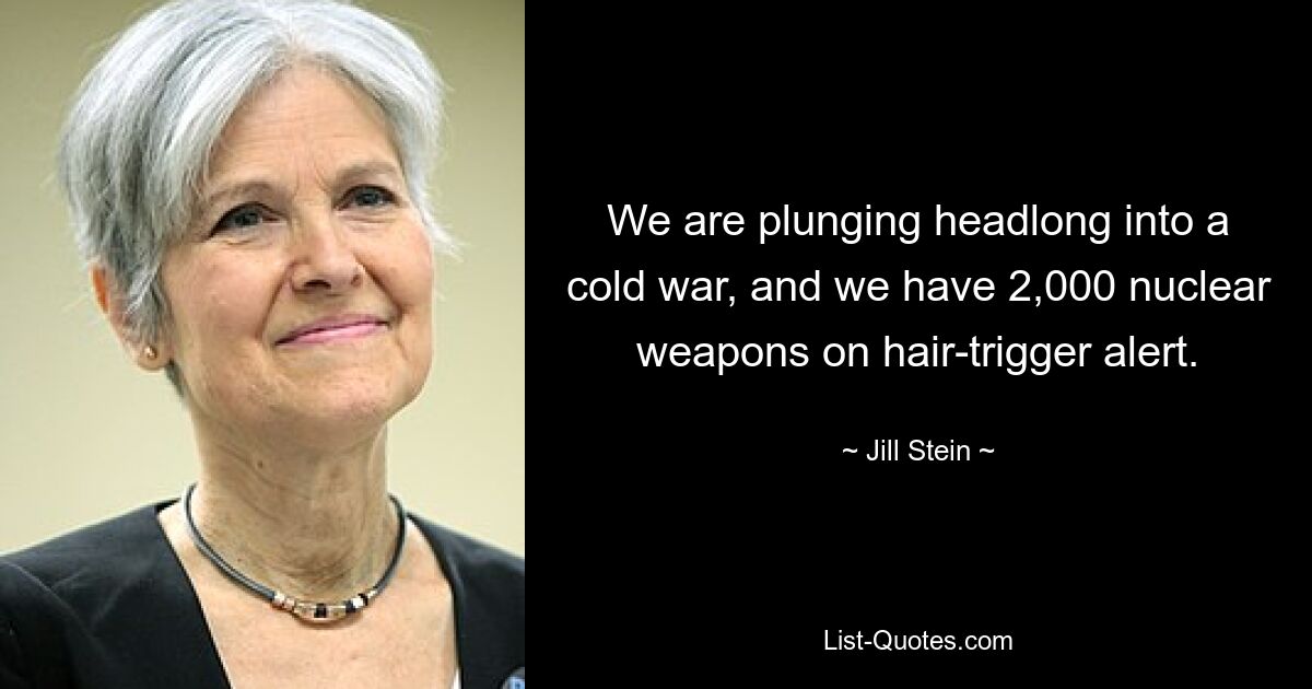 We are plunging headlong into a cold war, and we have 2,000 nuclear weapons on hair-trigger alert. — © Jill Stein