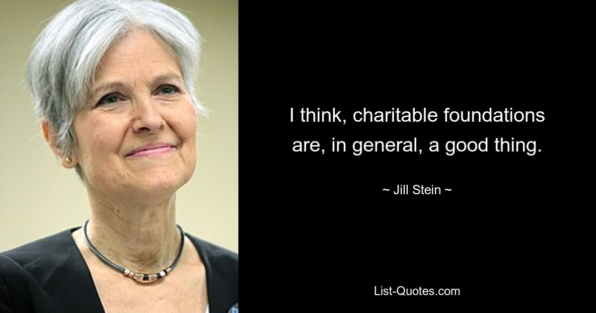 I think, charitable foundations are, in general, a good thing. — © Jill Stein