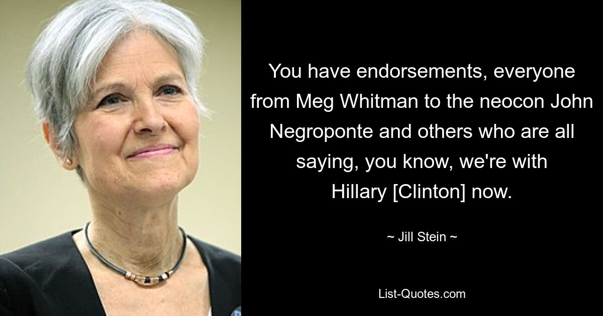 You have endorsements, everyone from Meg Whitman to the neocon John Negroponte and others who are all saying, you know, we're with Hillary [Clinton] now. — © Jill Stein