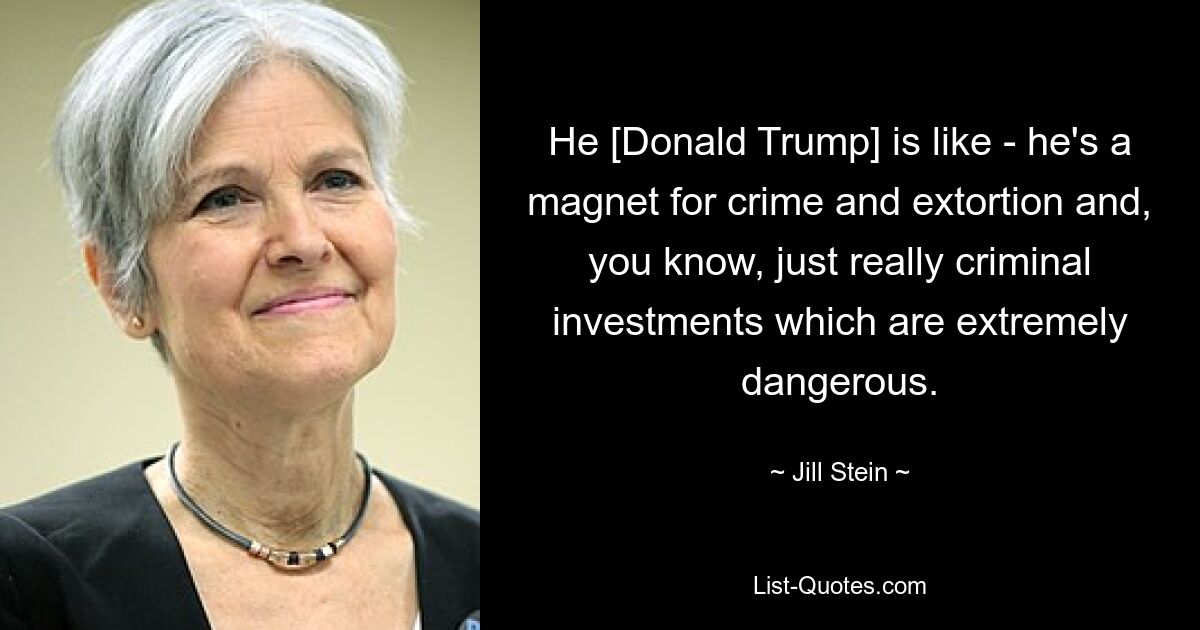 He [Donald Trump] is like - he's a magnet for crime and extortion and, you know, just really criminal investments which are extremely dangerous. — © Jill Stein