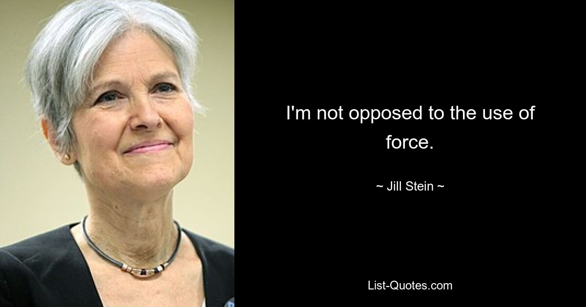 I'm not opposed to the use of force. — © Jill Stein