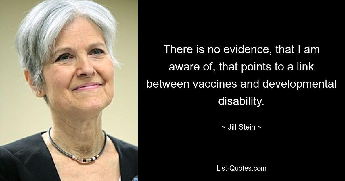 There is no evidence, that I am aware of, that points to a link between vaccines and developmental disability. — © Jill Stein