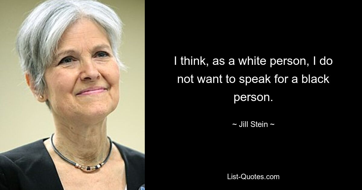 I think, as a white person, I do not want to speak for a black person. — © Jill Stein