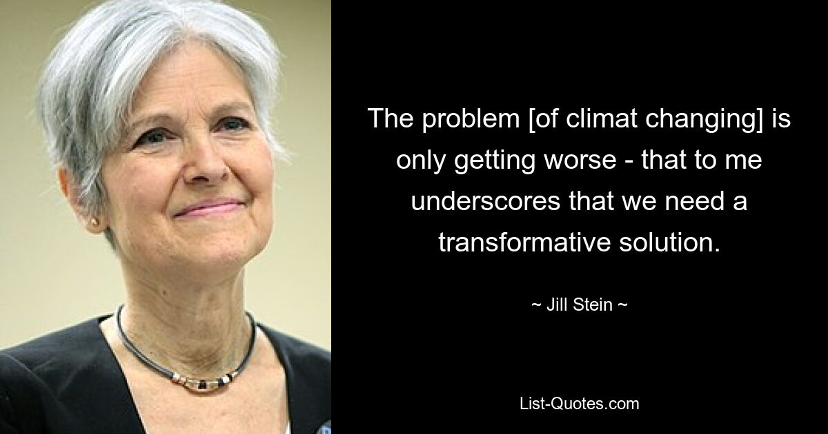 The problem [of climat changing] is only getting worse - that to me underscores that we need a transformative solution. — © Jill Stein