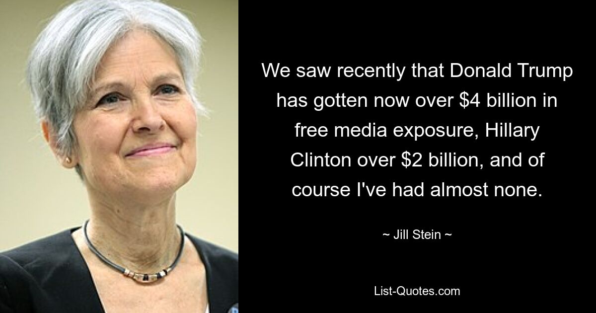 We saw recently that Donald Trump has gotten now over $4 billion in free media exposure, Hillary Clinton over $2 billion, and of course I've had almost none. — © Jill Stein