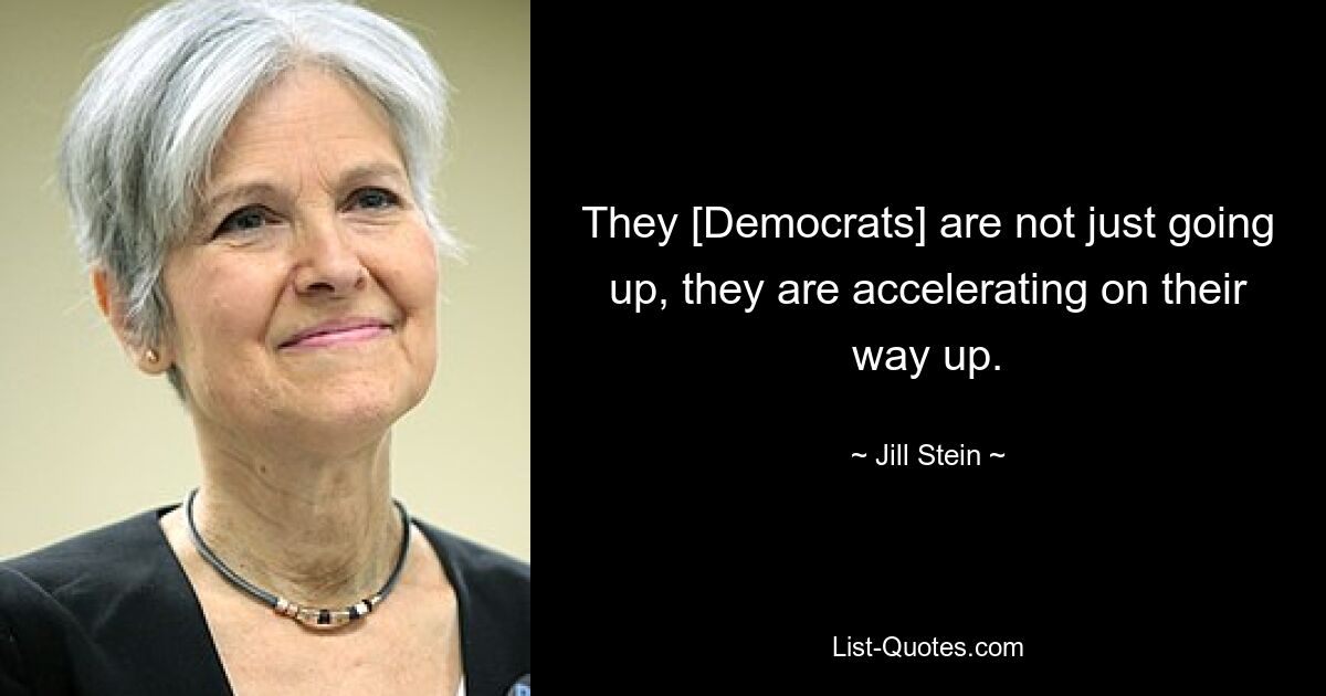 They [Democrats] are not just going up, they are accelerating on their way up. — © Jill Stein