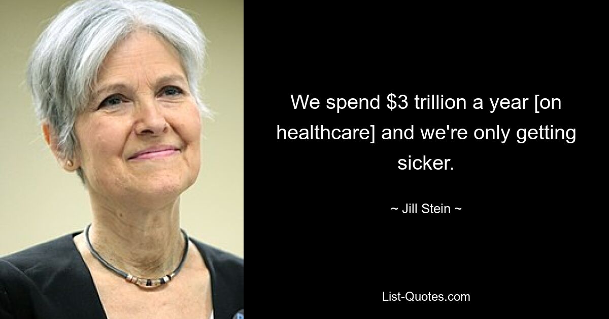 We spend $3 trillion a year [on healthcare] and we're only getting sicker. — © Jill Stein