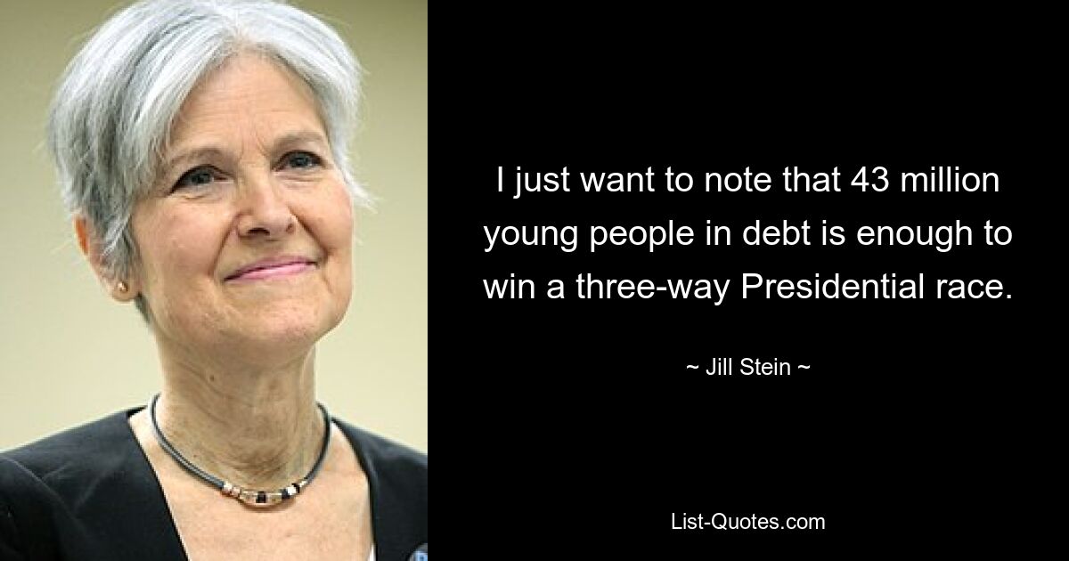 I just want to note that 43 million young people in debt is enough to win a three-way Presidential race. — © Jill Stein