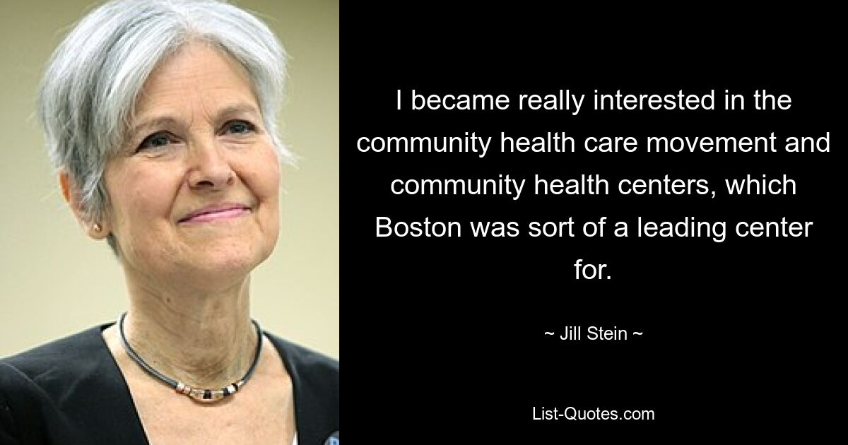 I became really interested in the community health care movement and community health centers, which Boston was sort of a leading center for. — © Jill Stein