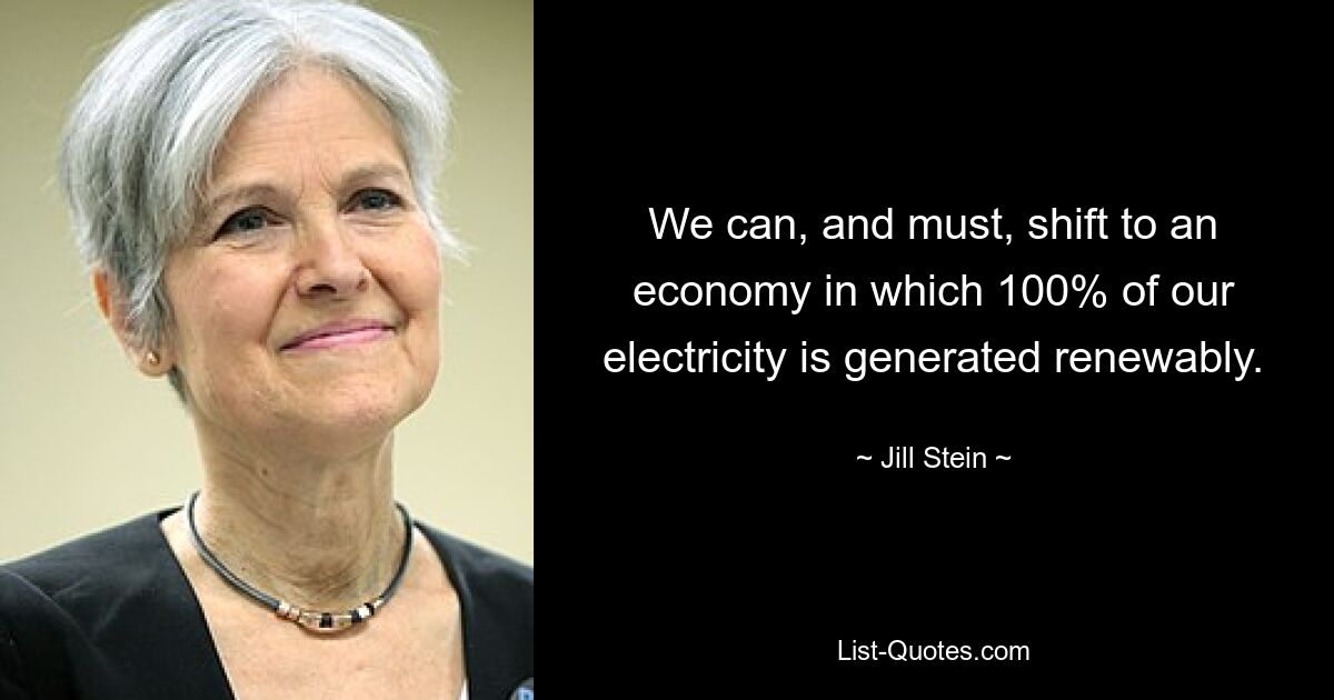 We can, and must, shift to an economy in which 100% of our electricity is generated renewably. — © Jill Stein