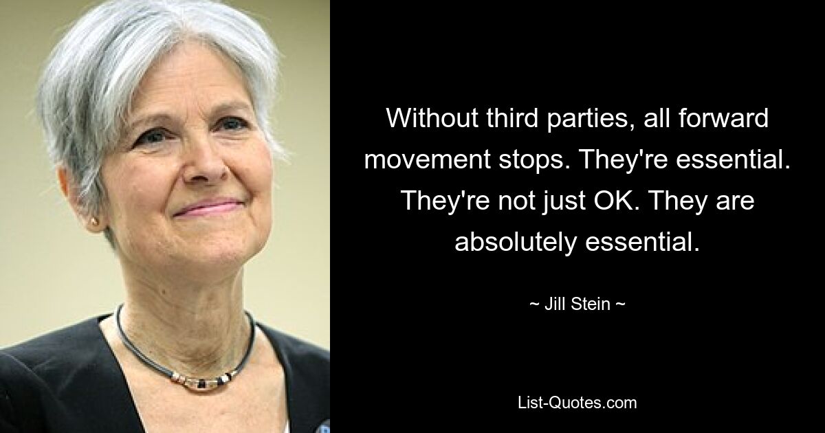 Without third parties, all forward movement stops. They're essential. They're not just OK. They are absolutely essential. — © Jill Stein