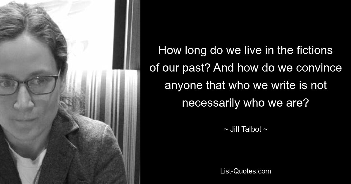 How long do we live in the fictions of our past? And how do we convince anyone that who we write is not necessarily who we are? — © Jill Talbot