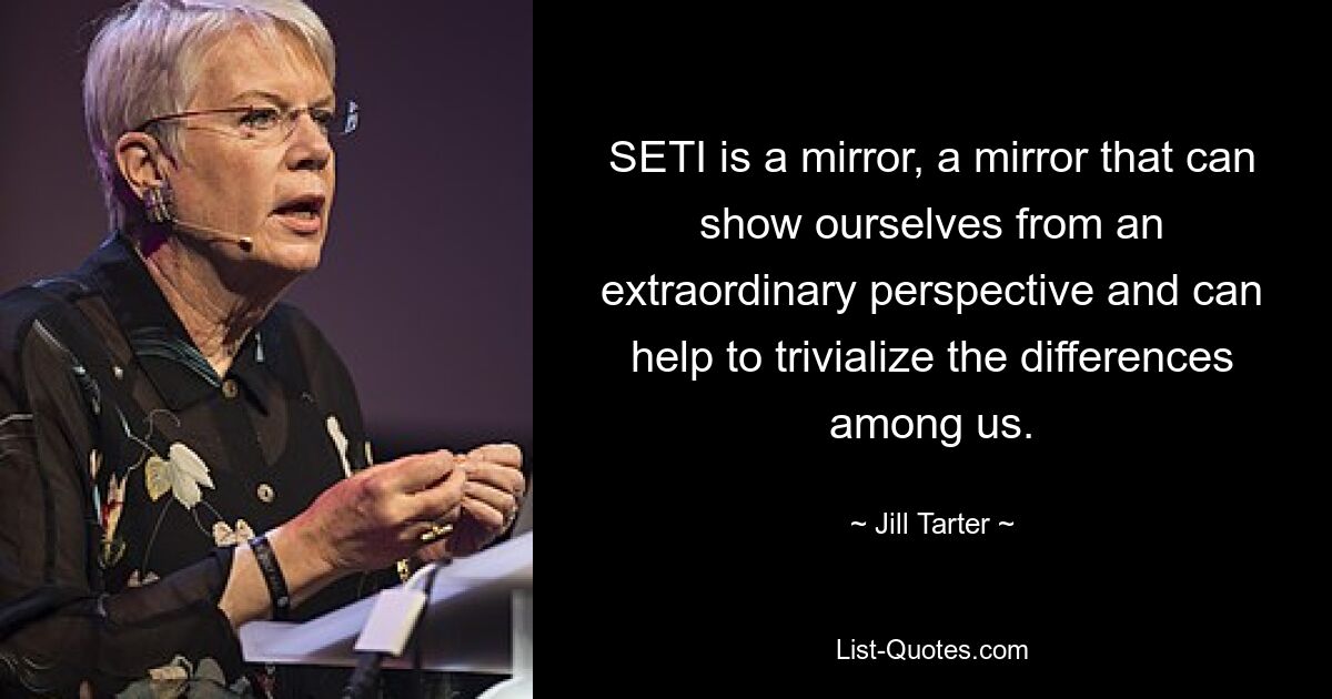 SETI is a mirror, a mirror that can show ourselves from an extraordinary perspective and can help to trivialize the differences among us. — © Jill Tarter