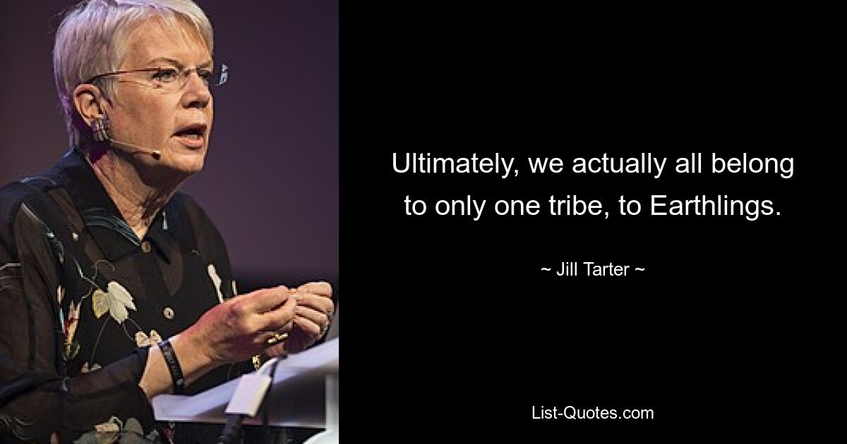 Ultimately, we actually all belong to only one tribe, to Earthlings. — © Jill Tarter