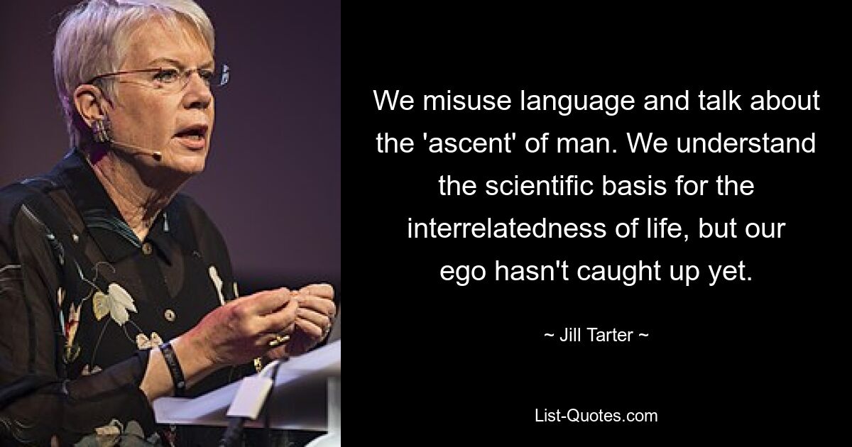 We misuse language and talk about the 'ascent' of man. We understand the scientific basis for the interrelatedness of life, but our ego hasn't caught up yet. — © Jill Tarter