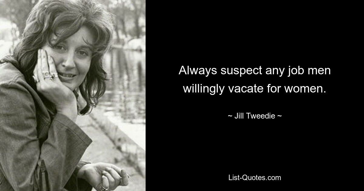 Always suspect any job men willingly vacate for women. — © Jill Tweedie