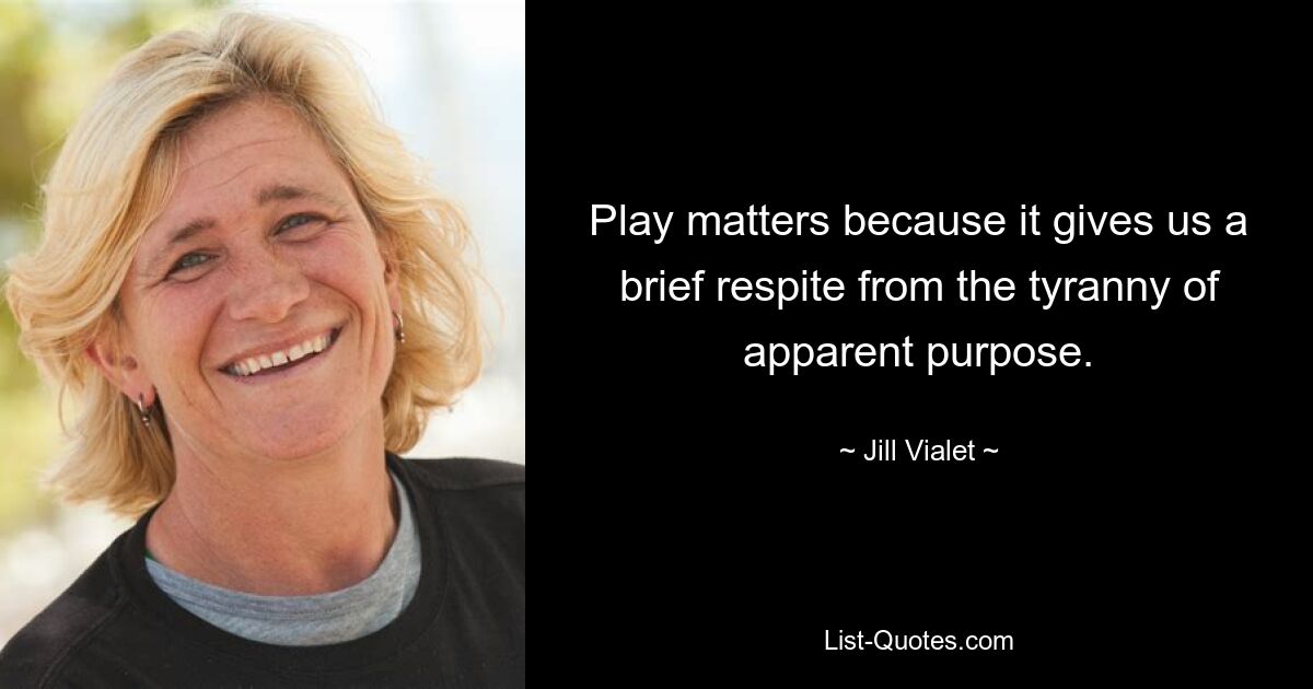 Play matters because it gives us a brief respite from the tyranny of apparent purpose. — © Jill Vialet