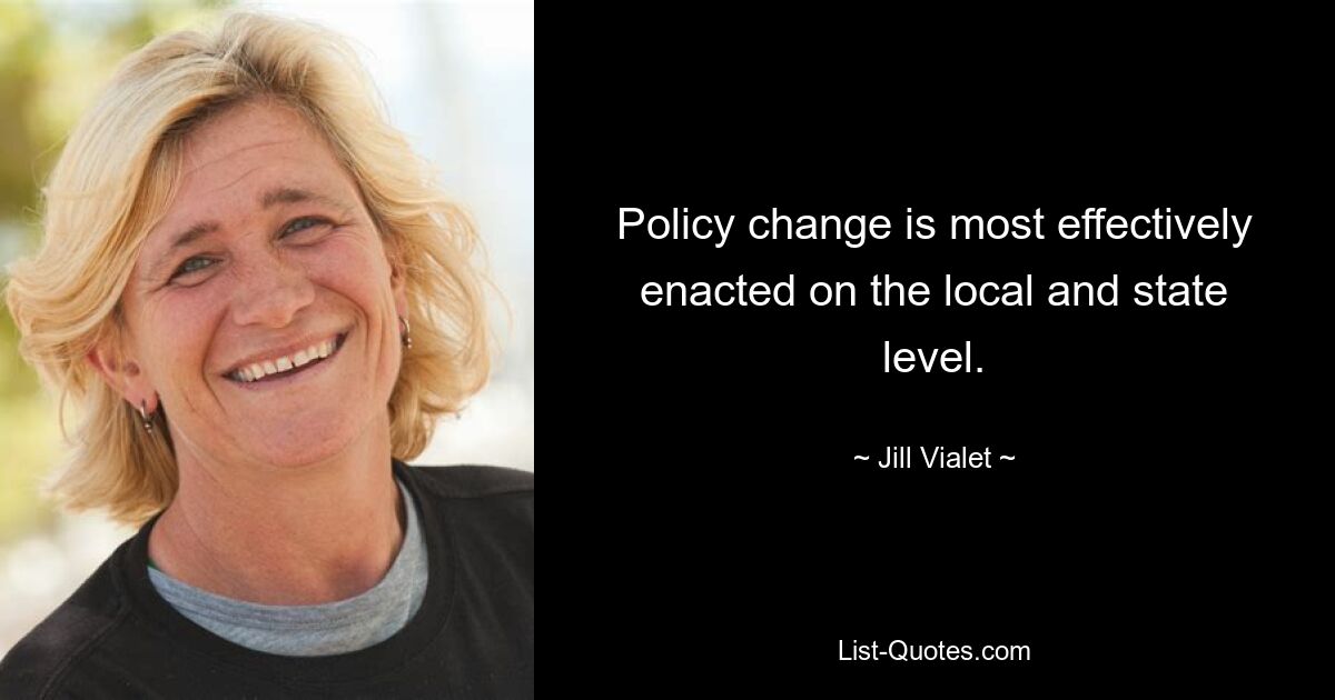 Policy change is most effectively enacted on the local and state level. — © Jill Vialet