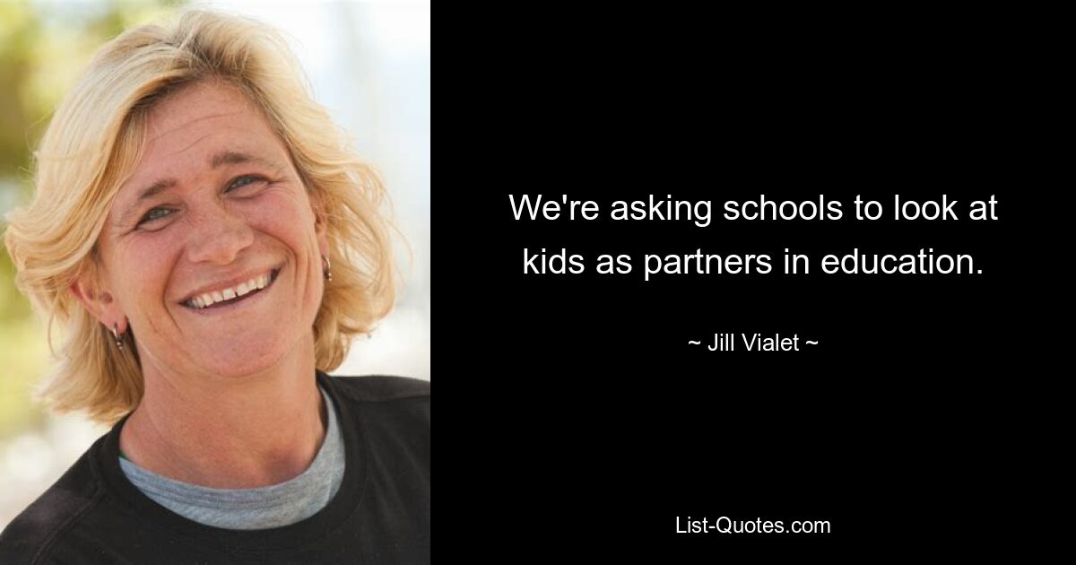 We're asking schools to look at kids as partners in education. — © Jill Vialet