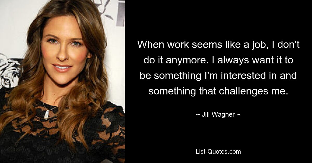 When work seems like a job, I don't do it anymore. I always want it to be something I'm interested in and something that challenges me. — © Jill Wagner