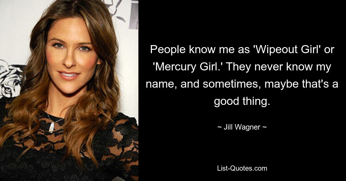 People know me as 'Wipeout Girl' or 'Mercury Girl.' They never know my name, and sometimes, maybe that's a good thing. — © Jill Wagner