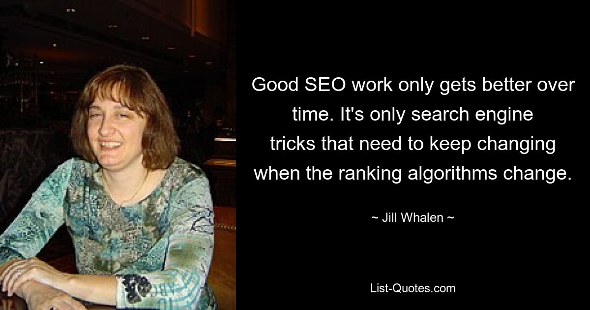 Good SEO work only gets better over time. It's only search engine tricks that need to keep changing when the ranking algorithms change. — © Jill Whalen