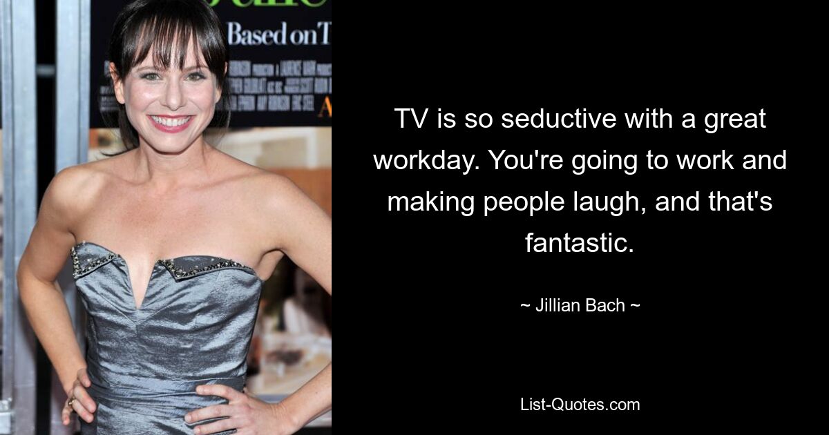 TV is so seductive with a great workday. You're going to work and making people laugh, and that's fantastic. — © Jillian Bach