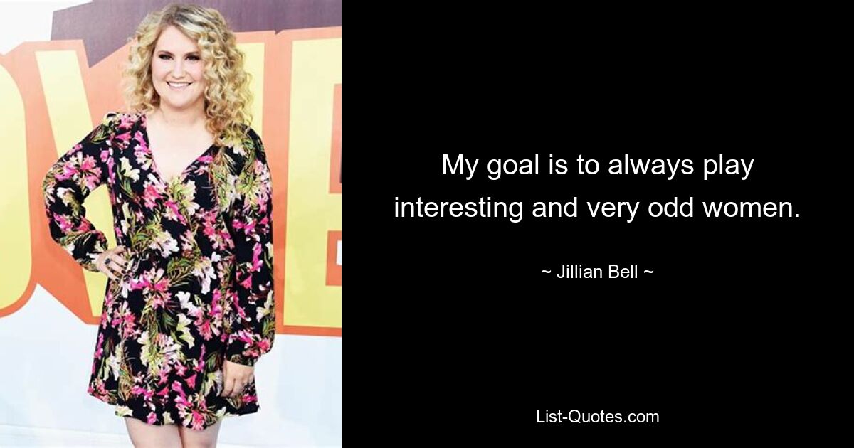 My goal is to always play interesting and very odd women. — © Jillian Bell