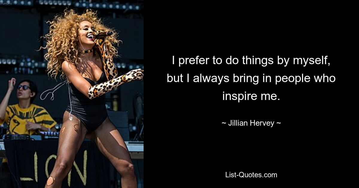 I prefer to do things by myself, but I always bring in people who inspire me. — © Jillian Hervey