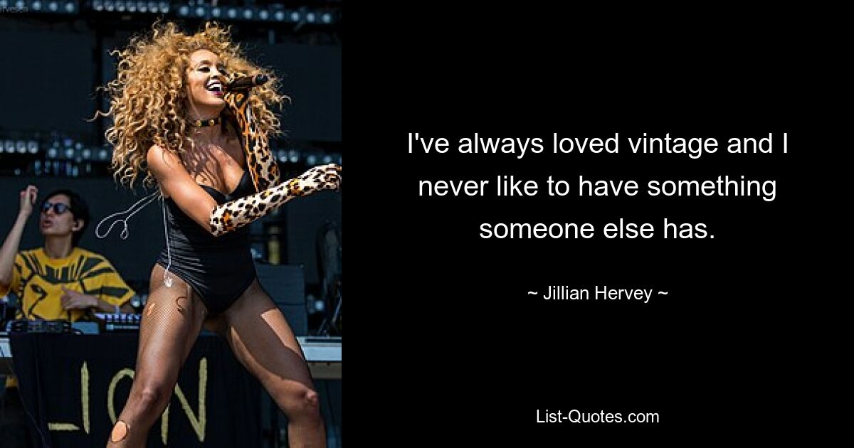 I've always loved vintage and I never like to have something someone else has. — © Jillian Hervey