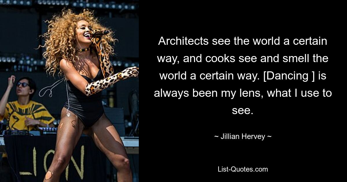 Architects see the world a certain way, and cooks see and smell the world a certain way. [Dancing ] is always been my lens, what I use to see. — © Jillian Hervey