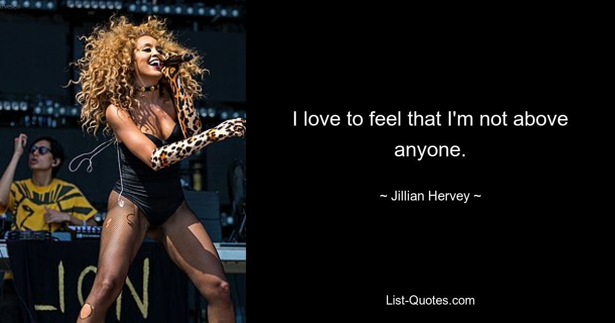 I love to feel that I'm not above anyone. — © Jillian Hervey